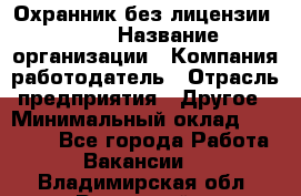 Охранник без лицензии. 2/2 › Название организации ­ Компания-работодатель › Отрасль предприятия ­ Другое › Минимальный оклад ­ 15 000 - Все города Работа » Вакансии   . Владимирская обл.,Радужный г.